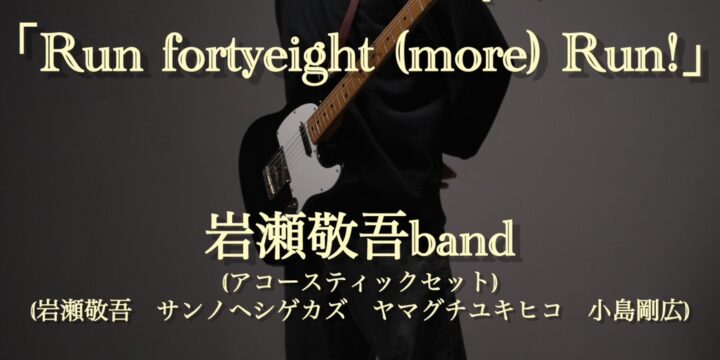 IWASEKEIGO 48birthday after party one-man 「Run fortyeight (more) Run!」  【出演】岩瀬敬吾band(アコースティックセット) (岩瀬敬吾　サンノヘシゲカズ　ヤマグチユキヒコ　小島剛広)