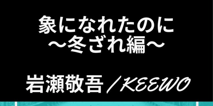岩瀬敬吾2020ツアー「象になれたのに〜冬ざれ編〜」 　岩瀬敬吾　KEEWO