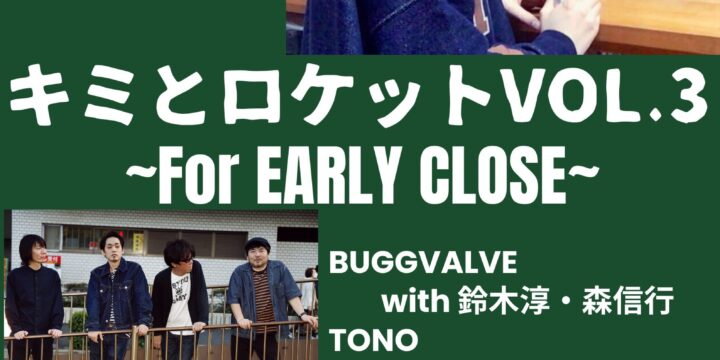 “キミとロケット Vol.3”~For EARLY CLOSE ~  【出演】 BUGGVALVE (with 鈴木淳,森信行) / TONO with THE グレート KKs/ 古田ミチヒロ
