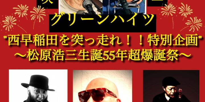 “西早稲田を突っ走れ！！特別企画” 松原浩三生誕55年超爆誕祭  【出演】 グリーンハイツ(清水泰次・松原浩三) / 鈴木純也(OHIO 101) / 井上鉃平(BAZRA) / ダゼササキ